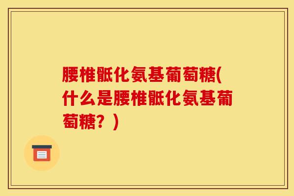 腰椎骶化氨基葡萄糖(什么是腰椎骶化氨基葡萄糖？)