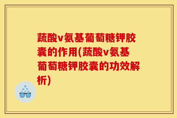 蔬酸v氨基葡萄糖钾胶囊的作用(蔬酸v氨基葡萄糖钾胶囊的功效解析)