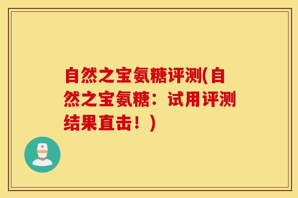 自然之宝氨糖评测(自然之宝氨糖:试用评测结果直击!) 自然之宝氨糖评测(自然之宝氨糖:试用评测结果直击!)