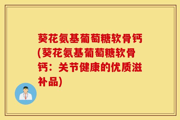葵花氨基葡萄糖软骨钙(葵花氨基葡萄糖软骨钙：关节健康的优质滋补品)