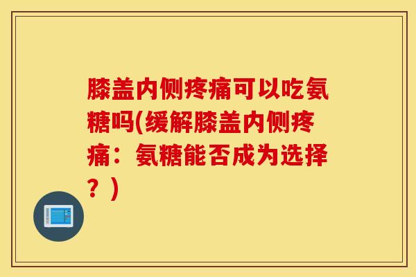 膝盖内侧疼痛可以吃氨糖吗(缓解膝盖内侧疼痛：氨糖能否成为选择？)