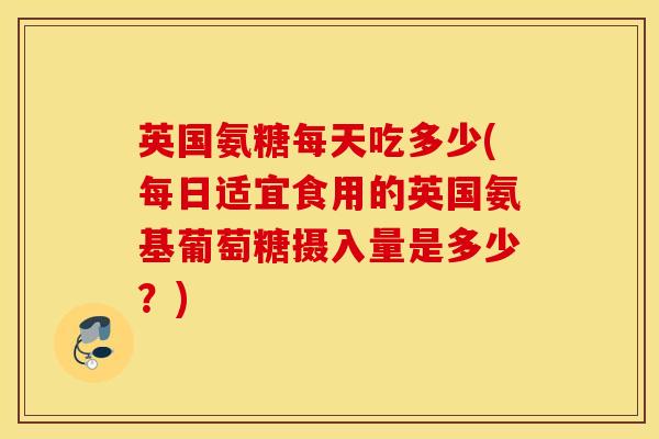 英国氨糖每天吃多少(每日适宜食用的英国氨基葡萄糖摄入量是多少？)