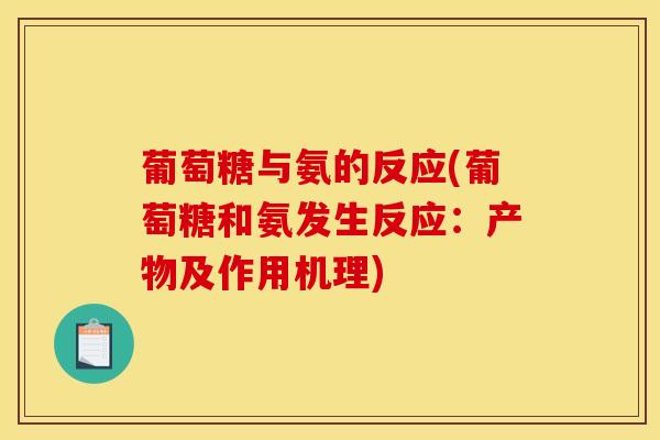 葡萄糖与氨的反应(葡萄糖和氨发生反应：产物及作用机理)