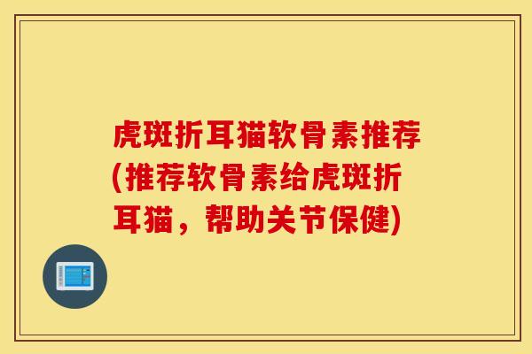虎斑折耳猫软骨素推荐(推荐软骨素给虎斑折耳猫，帮助关节保健)