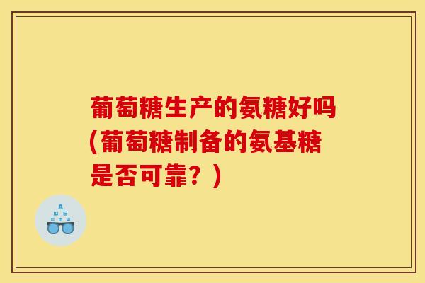 葡萄糖生产的氨糖好吗(葡萄糖制备的氨基糖是否可靠？)