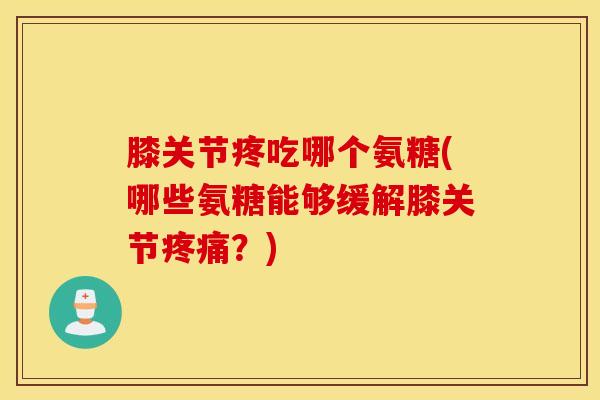 膝关节疼吃哪个氨糖(哪些氨糖能够缓解膝关节疼痛?) 膝关节疼吃哪个氨糖(哪些氨糖能够缓解膝关节疼痛?)