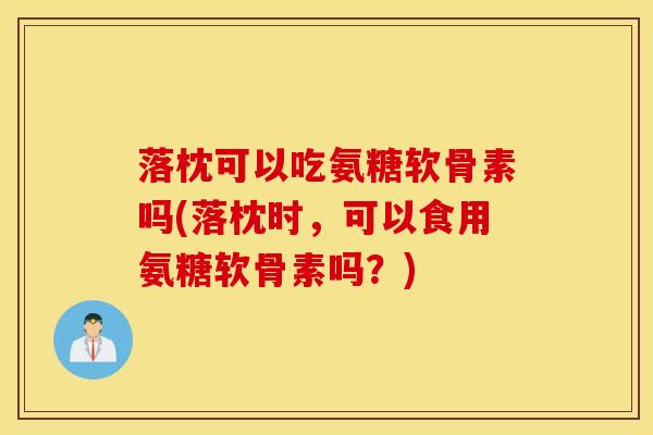 落枕可以吃氨糖软骨素吗(落枕时，可以食用氨糖软骨素吗？)