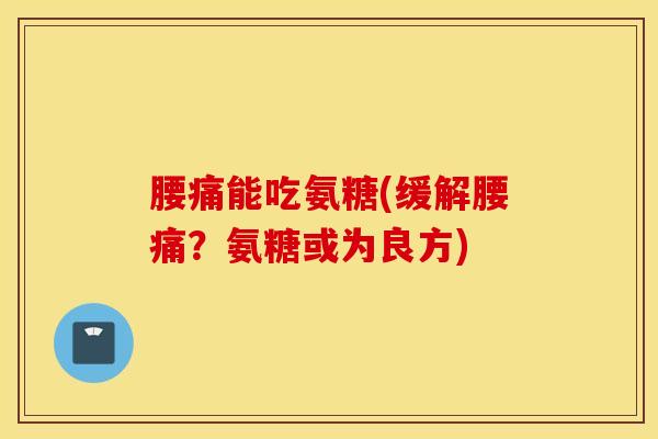 腰痛能吃氨糖(缓解腰痛?氨糖或为良方) 腰痛能吃氨糖(缓解腰痛?氨糖或为良方)