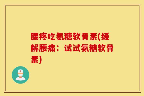 腰疼吃氨糖软骨素(缓解腰痛：试试氨糖软骨素)