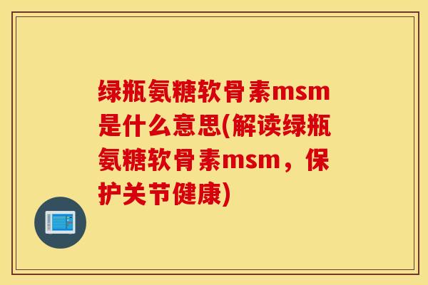 绿瓶氨糖软骨素msm是什么意思(解读绿瓶氨糖软骨素msm，保护关节健康)