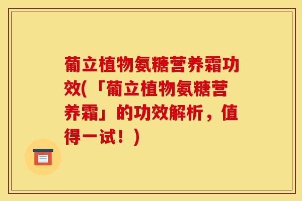 葡立植物氨糖营养霜功效(「葡立植物氨糖营养霜」的功效解析，值得一试！)