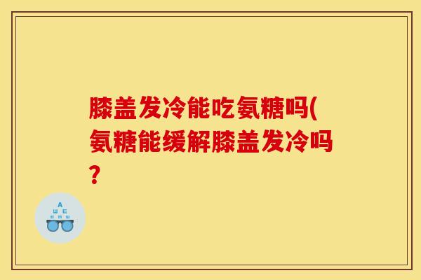 膝盖发冷能吃氨糖吗(氨糖能缓解膝盖发冷吗？