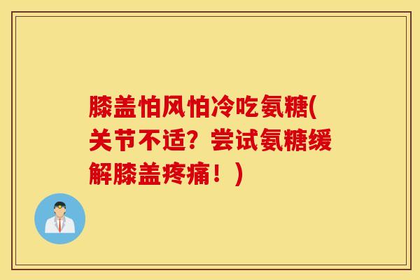 膝盖怕风怕冷吃氨糖(关节不适？尝试氨糖缓解膝盖疼痛！)
