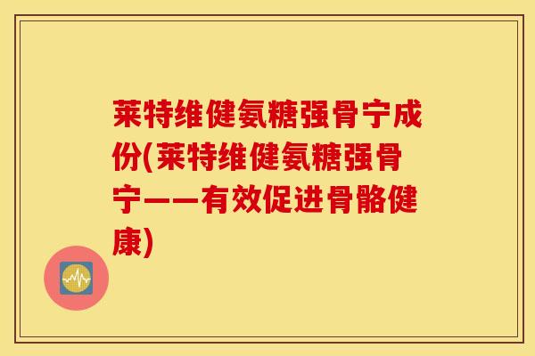 莱特维健氨糖强骨宁成份(莱特维健氨糖强骨宁——有效促进骨骼健康)