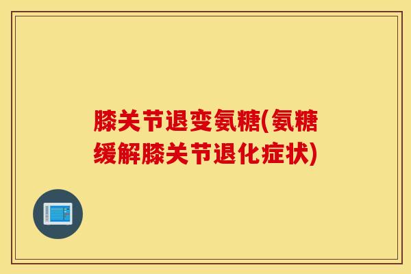 膝关节退变氨糖(氨糖缓解膝关节退化症状)