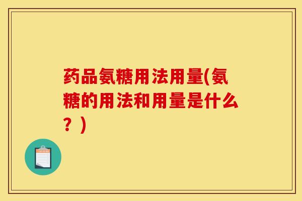 药品氨糖用法用量(氨糖的用法和用量是什么？)