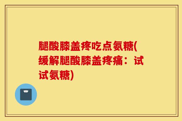 腿酸膝盖疼吃点氨糖(缓解腿酸膝盖疼痛：试试氨糖)