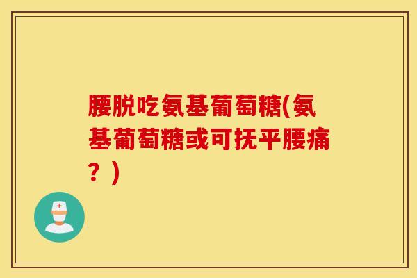 腰脱吃氨基葡萄糖(氨基葡萄糖或可抚平腰痛？)