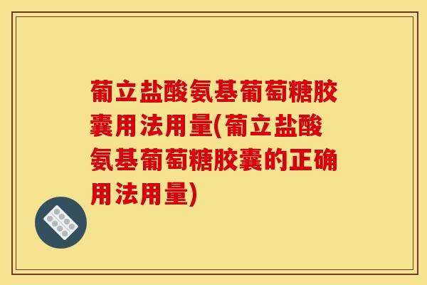 葡立盐酸氨基葡萄糖胶囊用法用量(葡立盐酸氨基葡萄糖胶囊的正确用法用量)