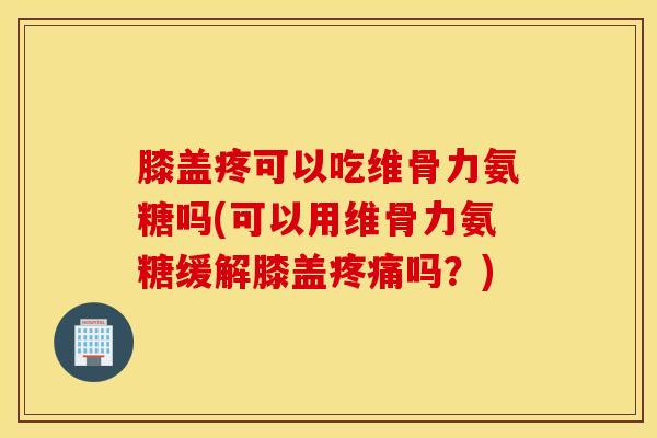 膝盖疼可以吃维骨力氨糖吗(可以用维骨力氨糖缓解膝盖疼痛吗？)