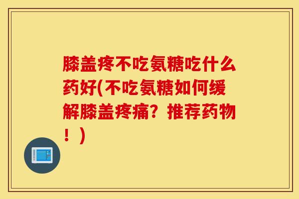 膝盖疼不吃氨糖吃什么药好(不吃氨糖如何缓解膝盖疼痛？推荐药物！)