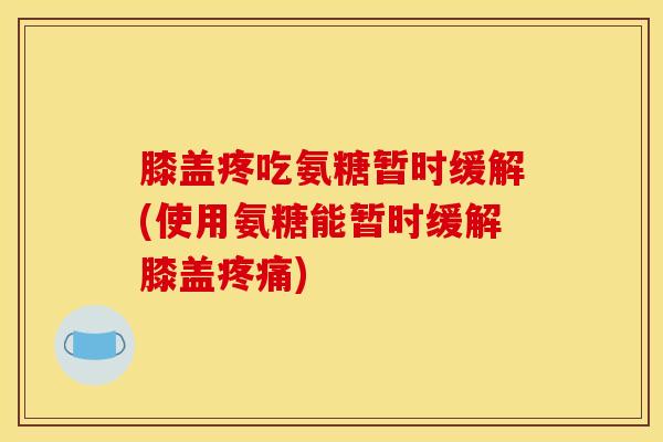 膝盖疼吃氨糖暂时缓解(使用氨糖能暂时缓解膝盖疼痛)
