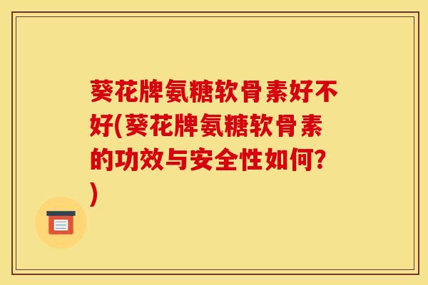 葵花牌氨糖软骨素好不好(葵花牌氨糖软骨素的功效与安全性如何？)