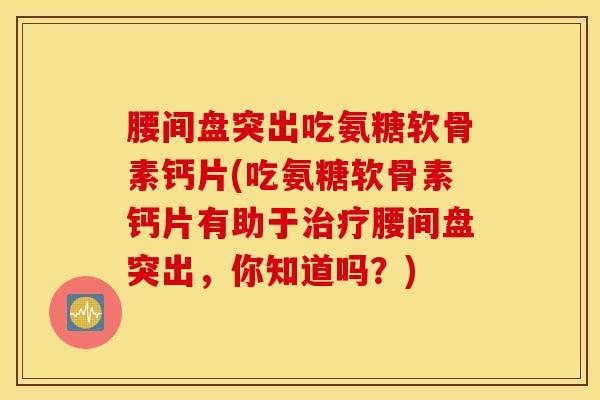 腰间盘突出吃氨糖软骨素钙片(吃氨糖软骨素钙片有助于治疗腰间盘突出，你知道吗？)