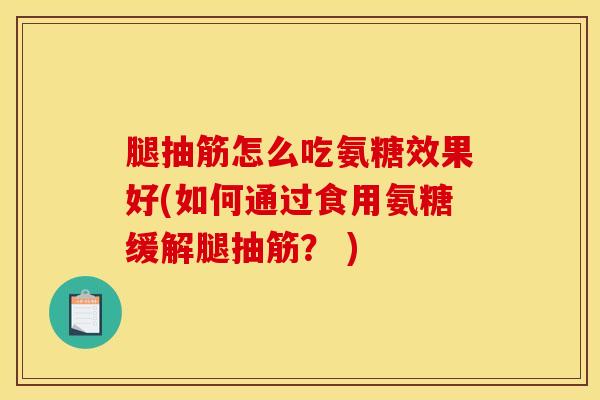 腿抽筋怎么吃氨糖效果好(如何通过食用氨糖缓解腿抽筋？ )