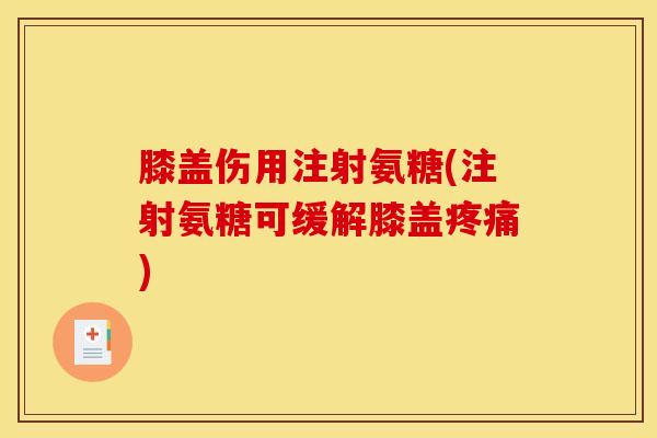 膝盖伤用注射氨糖(注射氨糖可缓解膝盖疼痛)