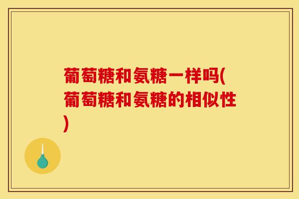 葡萄糖和氨糖一样吗(葡萄糖和氨糖的相似性)