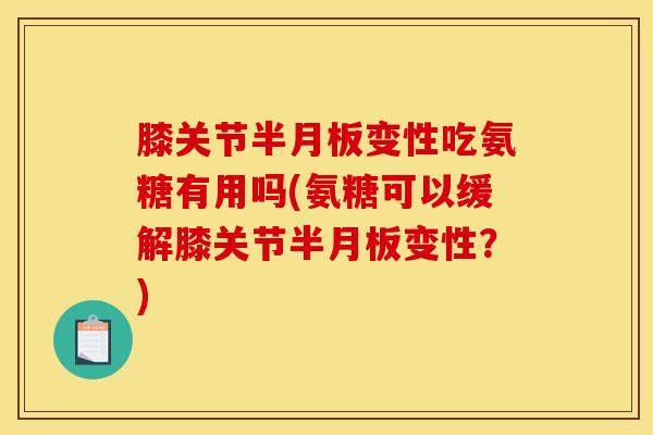 膝关节半月板变性吃氨糖有用吗(氨糖可以缓解膝关节半月板变性？)