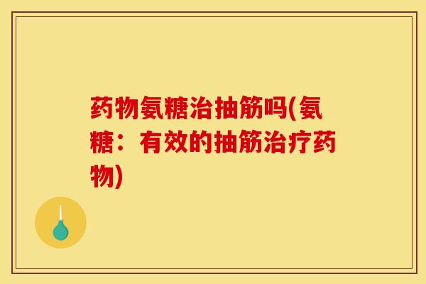 药物氨糖治抽筋吗(氨糖：有效的抽筋治疗药物)