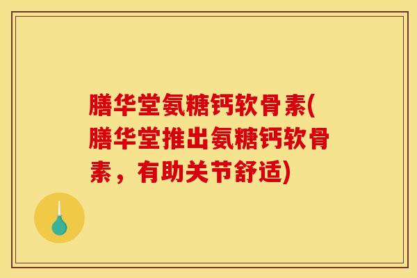 膳华堂氨糖钙软骨素(膳华堂推出氨糖钙软骨素，有助关节舒适)