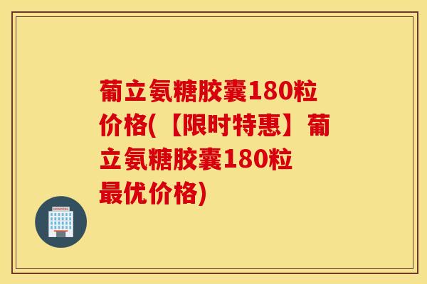 葡立氨糖胶囊180粒价格(【限时特惠】葡立氨糖胶囊180粒 最优价格)