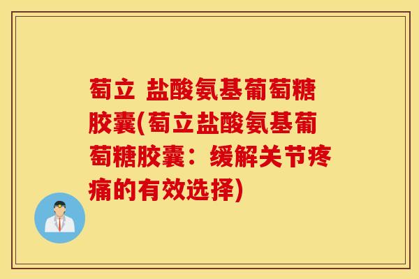 萄立 盐酸氨基葡萄糖胶囊(萄立盐酸氨基葡萄糖胶囊：缓解关节疼痛的有效选择)