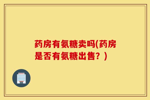 药房有氨糖卖吗(药房是否有氨糖出售？)