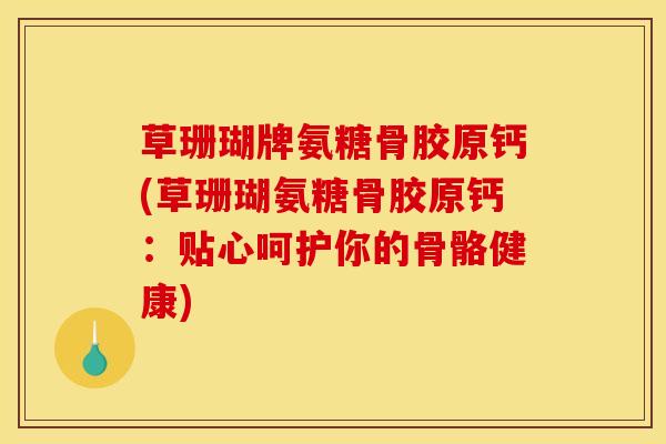 草珊瑚牌氨糖骨胶原钙(草珊瑚氨糖骨胶原钙:贴心呵护你的骨骼健康) 草珊瑚牌氨糖骨胶原钙(草珊瑚氨糖骨胶原钙:贴心呵护你的骨骼健康)