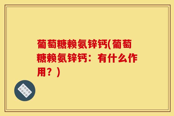 葡萄糖赖氨锌钙(葡萄糖赖氨锌钙:有什么作用?) 葡萄糖赖氨锌钙(葡萄糖赖氨锌钙:有什么作用?)