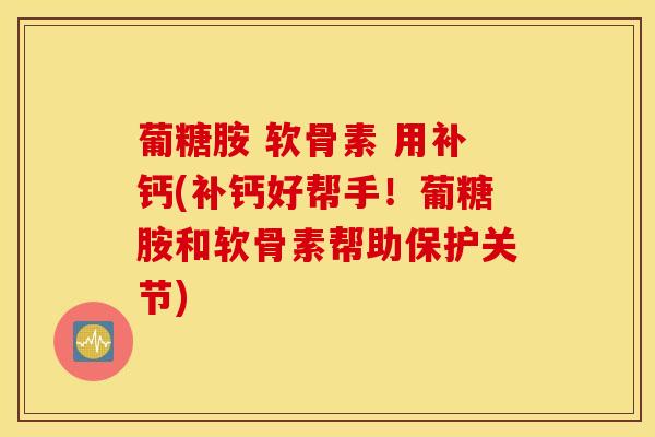 葡糖胺 软骨素 用补钙(补钙好帮手！葡糖胺和软骨素帮助保护关节)