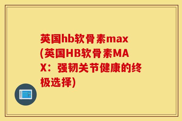 英国hb软骨素max(英国HB软骨素MAX：强韧关节健康的终极选择)