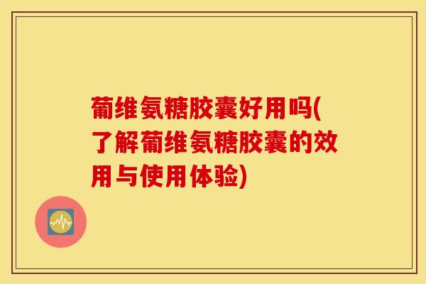 葡维氨糖胶囊好用吗(了解葡维氨糖胶囊的效用与使用体验)