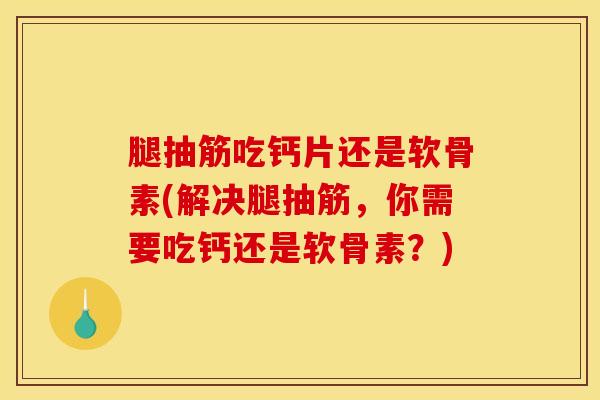 腿抽筋吃钙片还是软骨素(解决腿抽筋，你需要吃钙还是软骨素？)