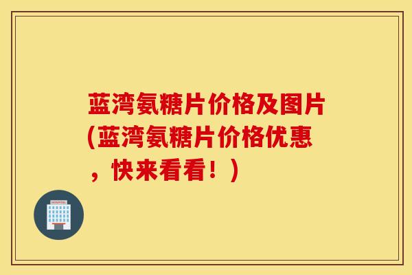蓝湾氨糖片价格及图片(蓝湾氨糖片价格优惠，快来看看！)
