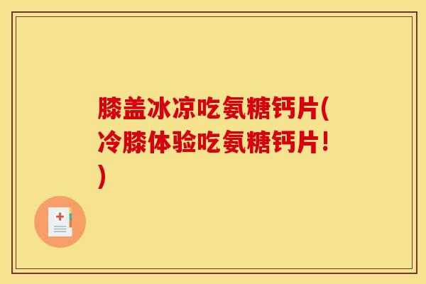 膝盖冰凉吃氨糖钙片(冷膝体验吃氨糖钙片!)