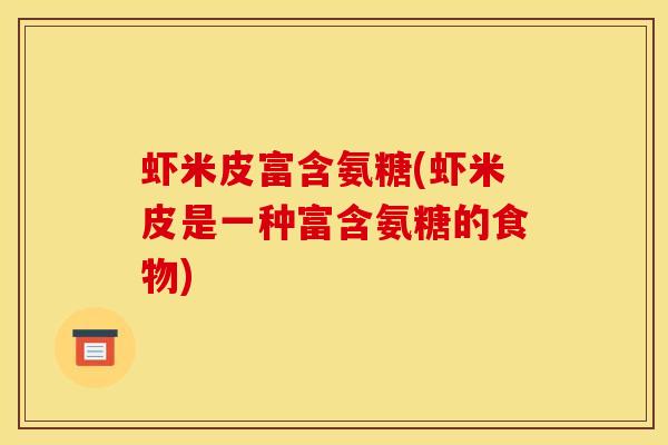 虾米皮富含氨糖(虾米皮是一种富含氨糖的食物)