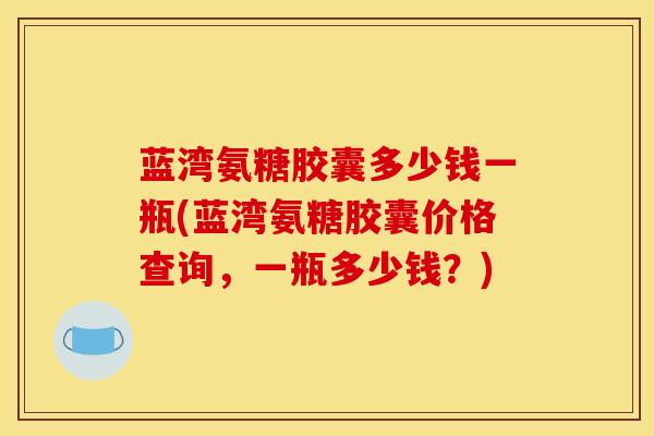 蓝湾氨糖胶囊多少钱一瓶(蓝湾氨糖胶囊价格查询，一瓶多少钱？)