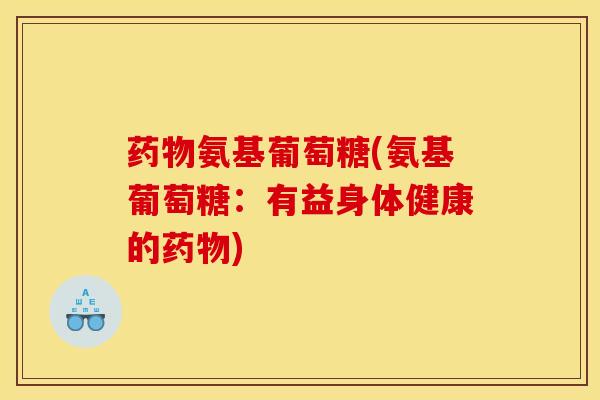 药物氨基葡萄糖(氨基葡萄糖：有益身体健康的药物)