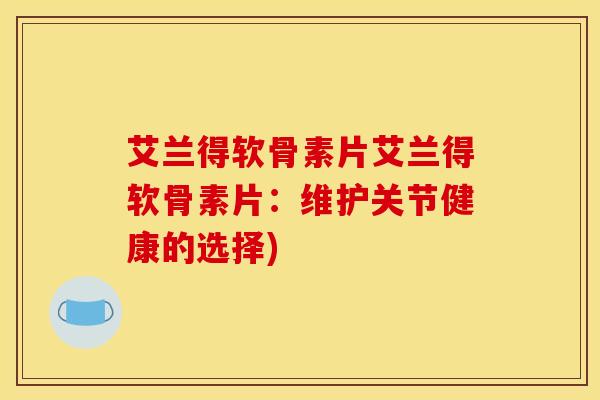 艾兰得软骨素片艾兰得软骨素片：维护关节健康的选择)