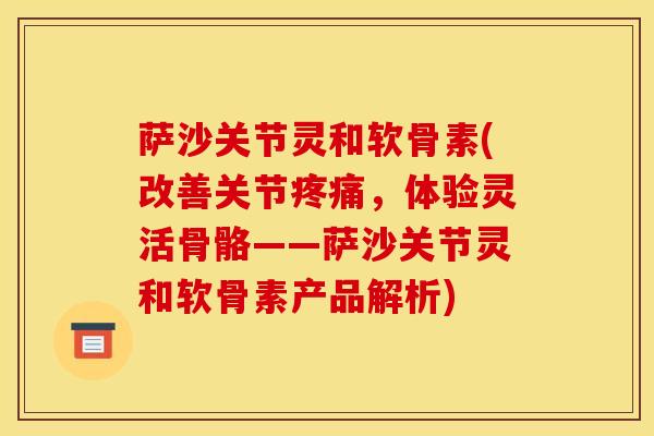 萨沙关节灵和软骨素(改善关节疼痛，体验灵活骨骼——萨沙关节灵和软骨素产品解析)